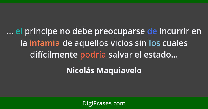 ... el príncipe no debe preocuparse de incurrir en la infamia de aquellos vicios sin los cuales difícilmente podría salvar el est... - Nicolás Maquiavelo