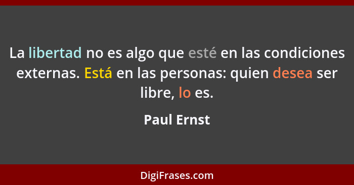 La libertad no es algo que esté en las condiciones externas. Está en las personas: quien desea ser libre, lo es.... - Paul Ernst