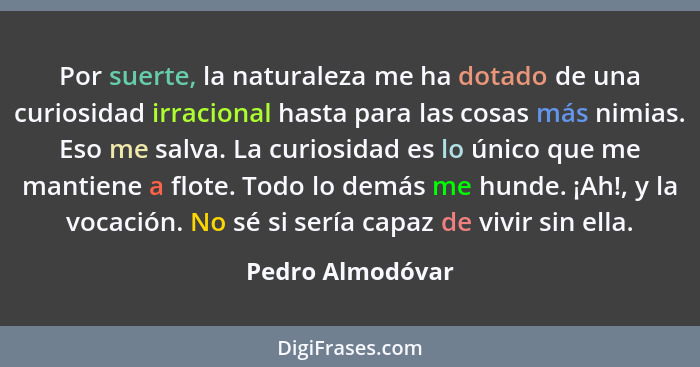 Por suerte, la naturaleza me ha dotado de una curiosidad irracional hasta para las cosas más nimias. Eso me salva. La curiosidad es... - Pedro Almodóvar