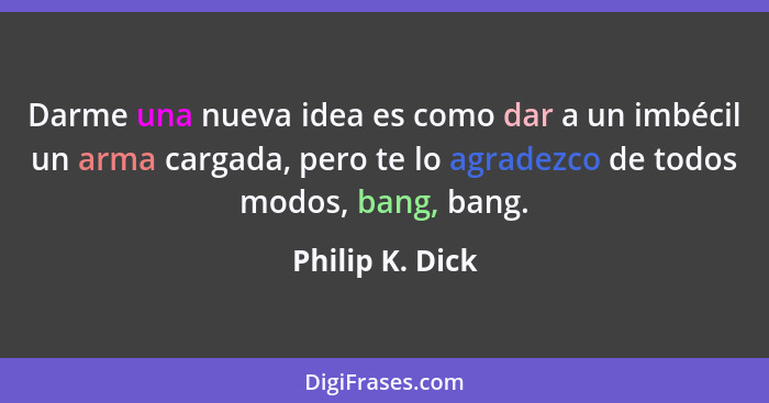 Darme una nueva idea es como dar a un imbécil un arma cargada, pero te lo agradezco de todos modos, bang, bang.... - Philip K. Dick