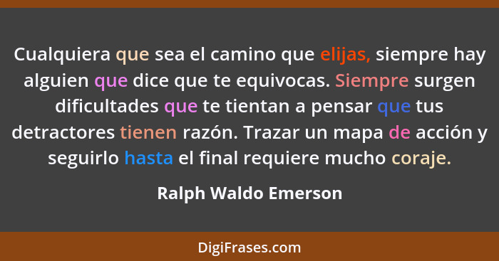 Cualquiera que sea el camino que elijas, siempre hay alguien que dice que te equivocas. Siempre surgen dificultades que te tient... - Ralph Waldo Emerson