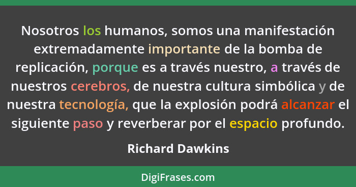 Nosotros los humanos, somos una manifestación extremadamente importante de la bomba de replicación, porque es a través nuestro, a tr... - Richard Dawkins