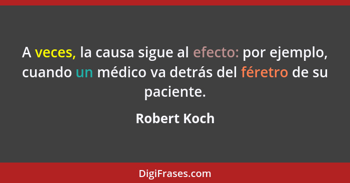 A veces, la causa sigue al efecto: por ejemplo, cuando un médico va detrás del féretro de su paciente.... - Robert Koch