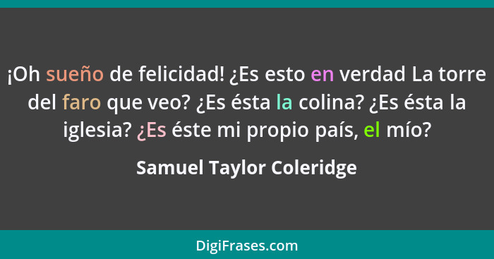 ¡Oh sueño de felicidad! ¿Es esto en verdad La torre del faro que veo? ¿Es ésta la colina? ¿Es ésta la iglesia? ¿Es éste mi p... - Samuel Taylor Coleridge