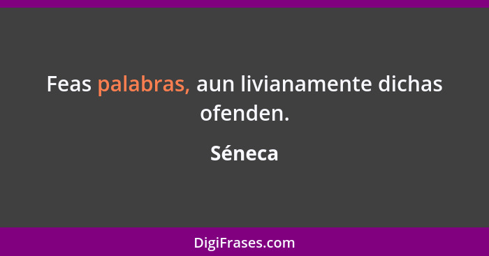 Feas palabras, aun livianamente dichas ofenden.... - Séneca