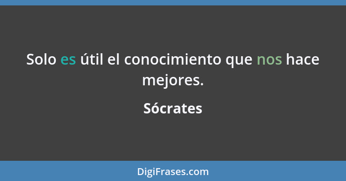 Solo es útil el conocimiento que nos hace mejores.... - Sócrates