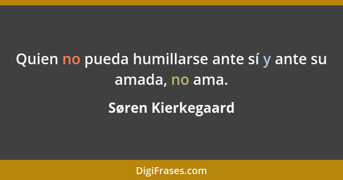 Quien no pueda humillarse ante sí y ante su amada, no ama.... - Søren Kierkegaard