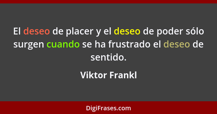 El deseo de placer y el deseo de poder sólo surgen cuando se ha frustrado el deseo de sentido.... - Viktor Frankl