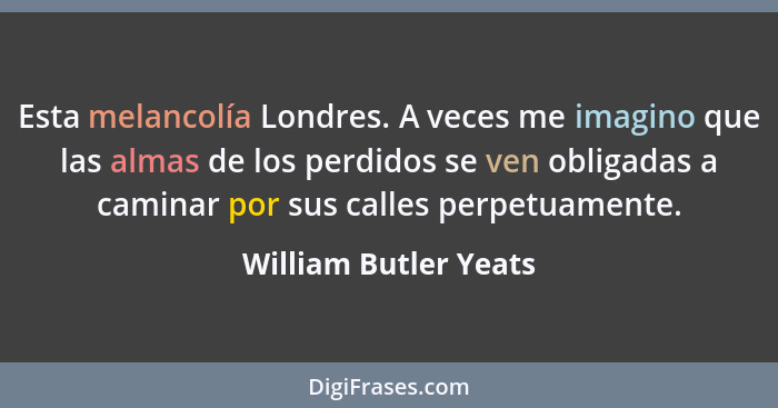 Esta melancolía Londres. A veces me imagino que las almas de los perdidos se ven obligadas a caminar por sus calles perpetuamen... - William Butler Yeats