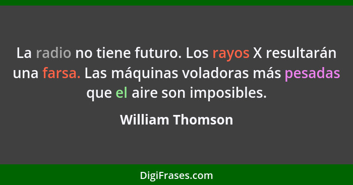 La radio no tiene futuro. Los rayos X resultarán una farsa. Las máquinas voladoras más pesadas que el aire son imposibles.... - William Thomson