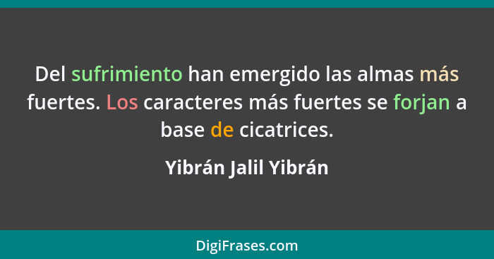 Del sufrimiento han emergido las almas más fuertes. Los caracteres más fuertes se forjan a base de cicatrices.... - Yibrán Jalil Yibrán