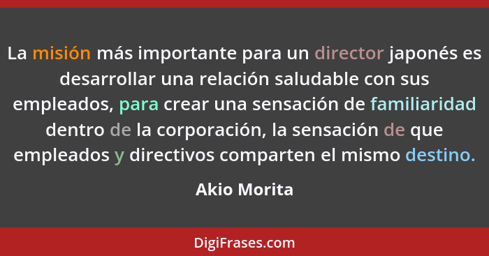 La misión más importante para un director japonés es desarrollar una relación saludable con sus empleados, para crear una sensación de f... - Akio Morita