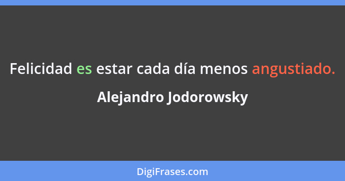 Felicidad es estar cada día menos angustiado.... - Alejandro Jodorowsky