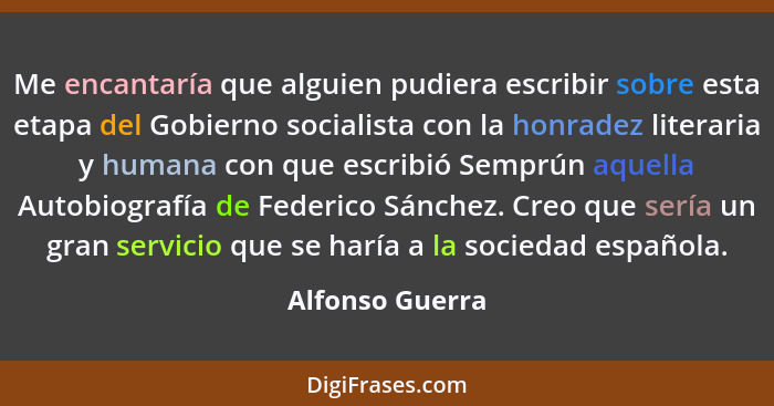 Me encantaría que alguien pudiera escribir sobre esta etapa del Gobierno socialista con la honradez literaria y humana con que escrib... - Alfonso Guerra