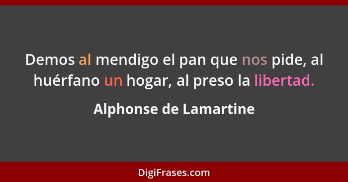 Demos al mendigo el pan que nos pide, al huérfano un hogar, al preso la libertad.... - Alphonse de Lamartine