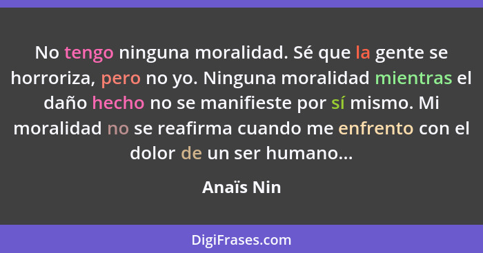 No tengo ninguna moralidad. Sé que la gente se horroriza, pero no yo. Ninguna moralidad mientras el daño hecho no se manifieste por sí mis... - Anaïs Nin