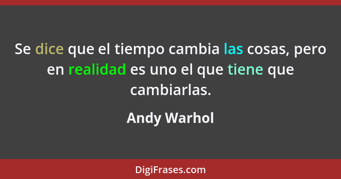 Se dice que el tiempo cambia las cosas, pero en realidad es uno el que tiene que cambiarlas.... - Andy Warhol