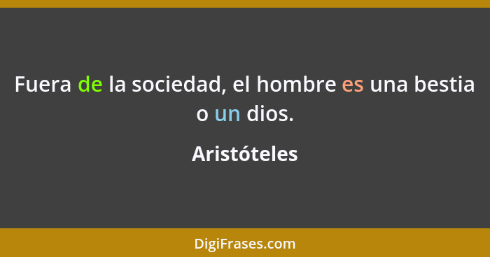 Fuera de la sociedad, el hombre es una bestia o un dios.... - Aristóteles