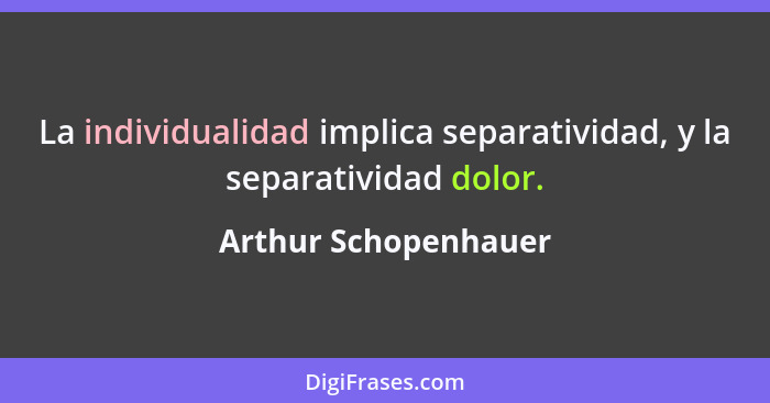 La individualidad implica separatividad, y la separatividad dolor.... - Arthur Schopenhauer