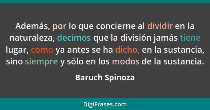 Además, por lo que concierne al dividir en la naturaleza, decimos que la división jamás tiene lugar, como ya antes se ha dicho, en la... - Baruch Spinoza