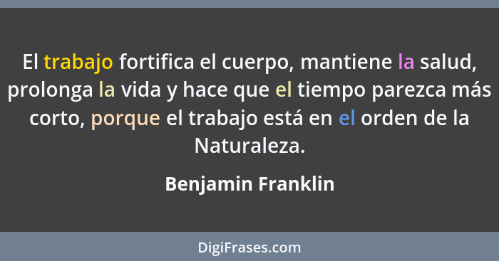 El trabajo fortifica el cuerpo, mantiene la salud, prolonga la vida y hace que el tiempo parezca más corto, porque el trabajo está... - Benjamin Franklin
