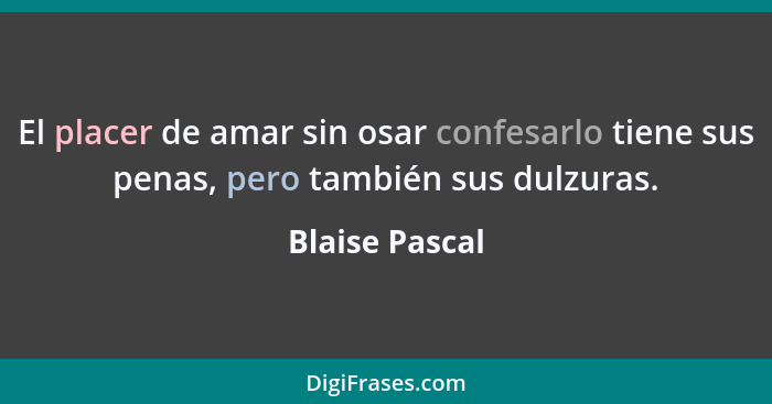 El placer de amar sin osar confesarlo tiene sus penas, pero también sus dulzuras.... - Blaise Pascal