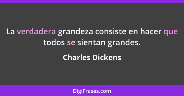 La verdadera grandeza consiste en hacer que todos se sientan grandes.... - Charles Dickens