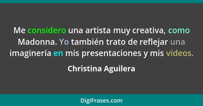 Me considero una artista muy creativa, como Madonna. Yo también trato de reflejar una imaginería en mis presentaciones y mis vide... - Christina Aguilera