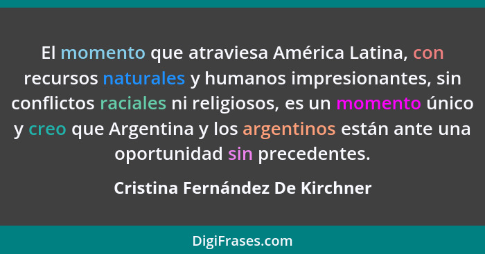 El momento que atraviesa América Latina, con recursos naturales y humanos impresionantes, sin conflictos raciales ni... - Cristina Fernández De Kirchner