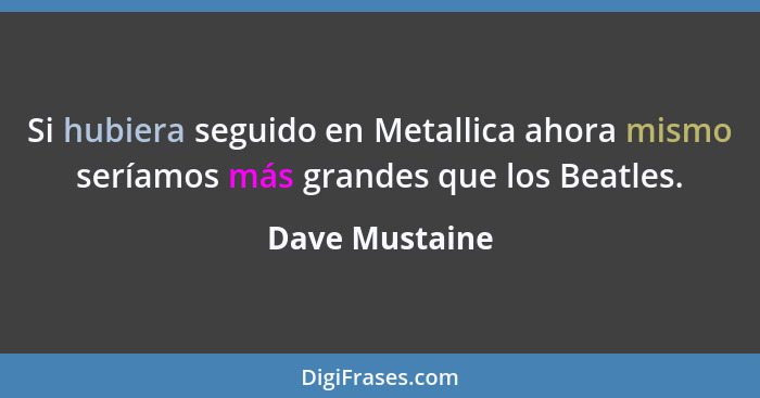Si hubiera seguido en Metallica ahora mismo seríamos más grandes que los Beatles.... - Dave Mustaine