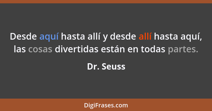 Desde aquí hasta allí y desde allí hasta aquí, las cosas divertidas están en todas partes.... - Dr. Seuss