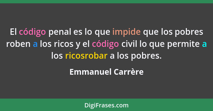 El código penal es lo que impide que los pobres roben a los ricos y el código civil lo que permite a los ricosrobar a los pobres.... - Emmanuel Carrère