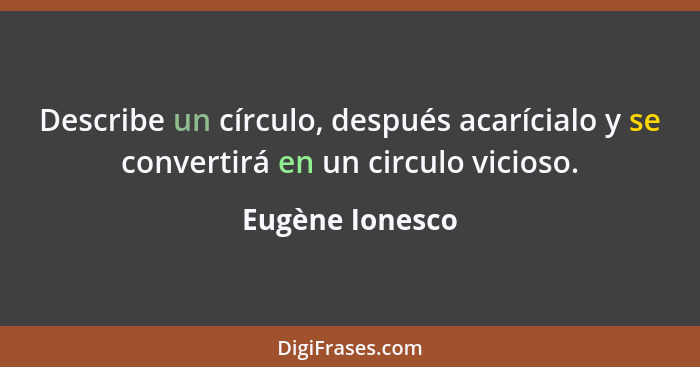Describe un círculo, después acarícialo y se convertirá en un circulo vicioso.... - Eugène Ionesco