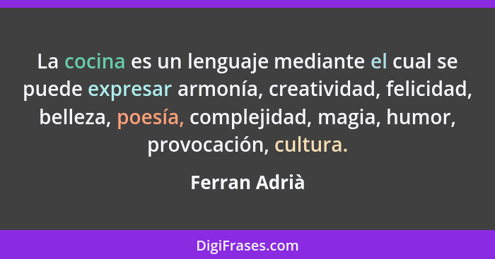 La cocina es un lenguaje mediante el cual se puede expresar armonía, creatividad, felicidad, belleza, poesía, complejidad, magia, humor... - Ferran Adrià