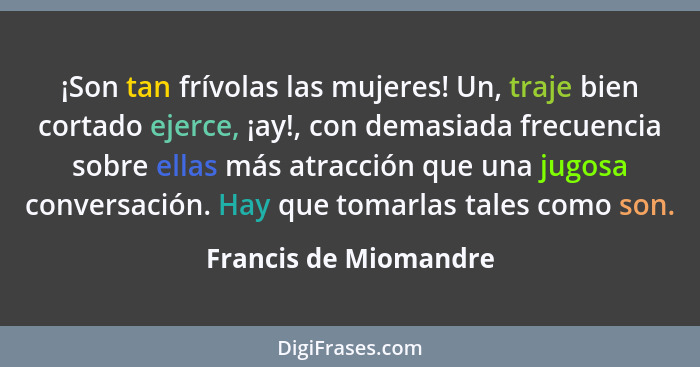 ¡Son tan frívolas las mujeres! Un, traje bien cortado ejerce, ¡ay!, con demasiada frecuencia sobre ellas más atracción que una... - Francis de Miomandre