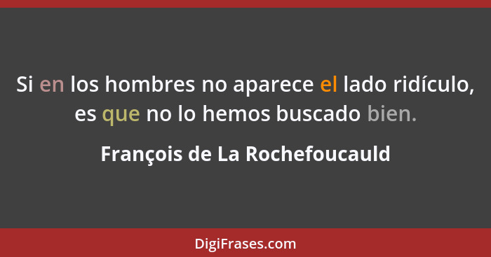 Si en los hombres no aparece el lado ridículo, es que no lo hemos buscado bien.... - François de La Rochefoucauld