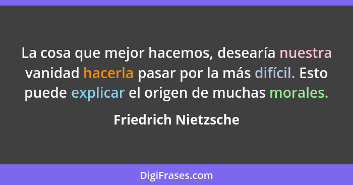 La cosa que mejor hacemos, desearía nuestra vanidad hacerla pasar por la más difícil. Esto puede explicar el origen de muchas mo... - Friedrich Nietzsche