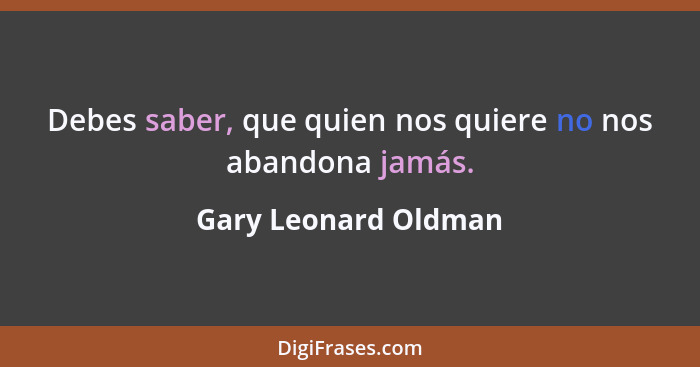 Debes saber, que quien nos quiere no nos abandona jamás.... - Gary Leonard Oldman