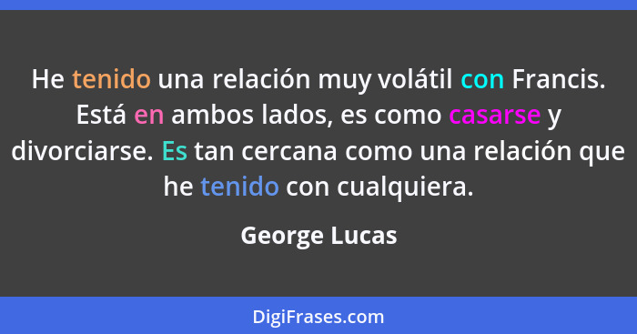 He tenido una relación muy volátil con Francis. Está en ambos lados, es como casarse y divorciarse. Es tan cercana como una relación qu... - George Lucas