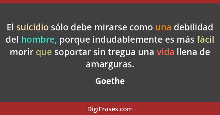 El suicidio sólo debe mirarse como una debilidad del hombre, porque indudablemente es más fácil morir que soportar sin tregua una vida llena... - Goethe