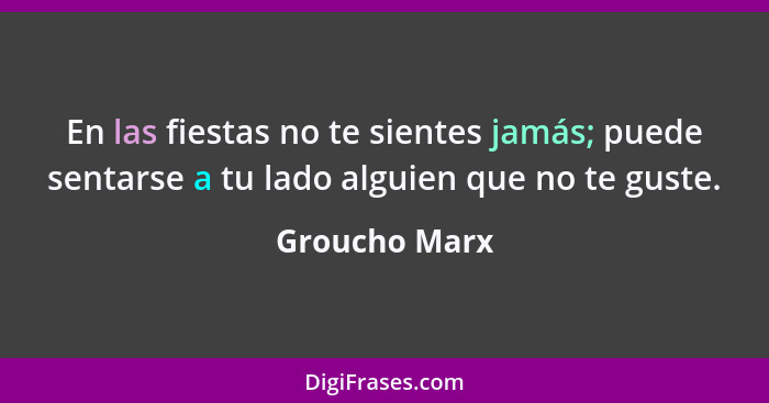 En las fiestas no te sientes jamás; puede sentarse a tu lado alguien que no te guste.... - Groucho Marx