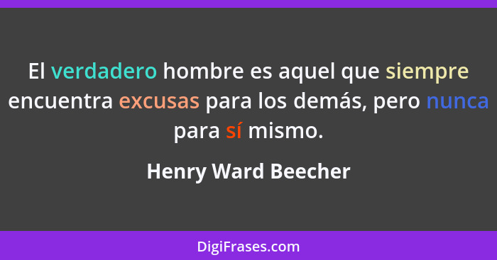 El verdadero hombre es aquel que siempre encuentra excusas para los demás, pero nunca para sí mismo.... - Henry Ward Beecher