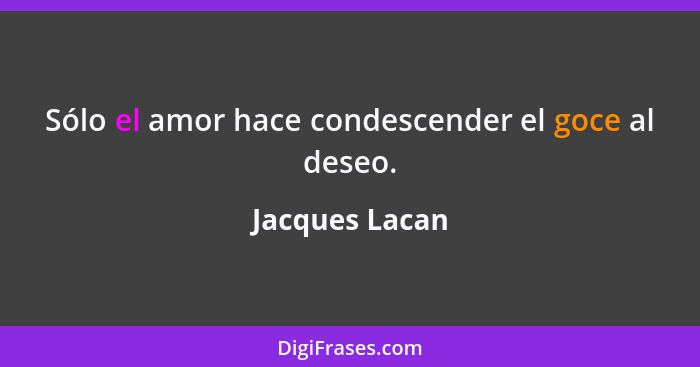 Sólo el amor hace condescender el goce al deseo.... - Jacques Lacan