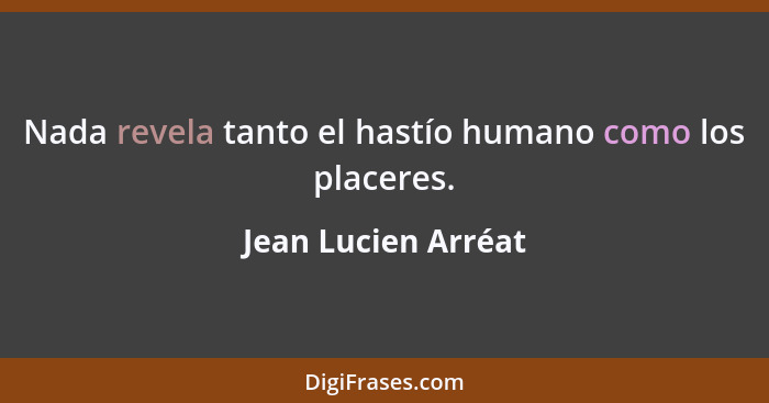 Nada revela tanto el hastío humano como los placeres.... - Jean Lucien Arréat