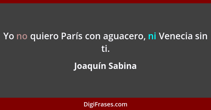 Yo no quiero París con aguacero, ni Venecia sin ti.... - Joaquín Sabina