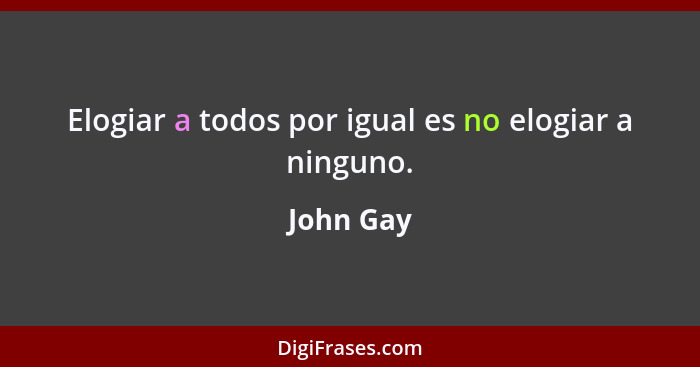 Elogiar a todos por igual es no elogiar a ninguno.... - John Gay