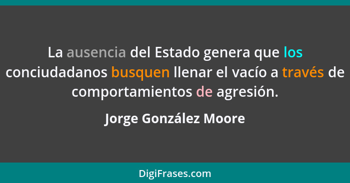 La ausencia del Estado genera que los conciudadanos busquen llenar el vacío a través de comportamientos de agresión.... - Jorge González Moore