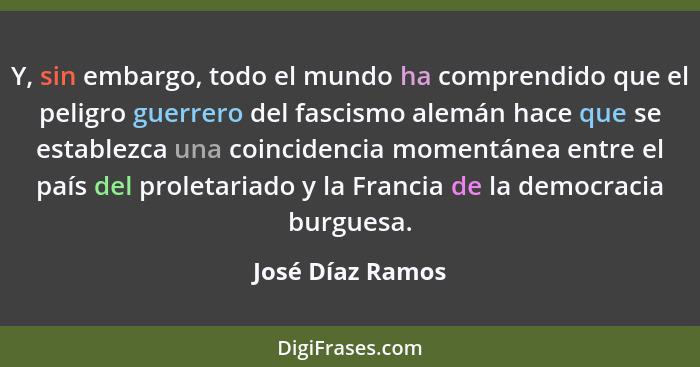 Y, sin embargo, todo el mundo ha comprendido que el peligro guerrero del fascismo alemán hace que se establezca una coincidencia mom... - José Díaz Ramos