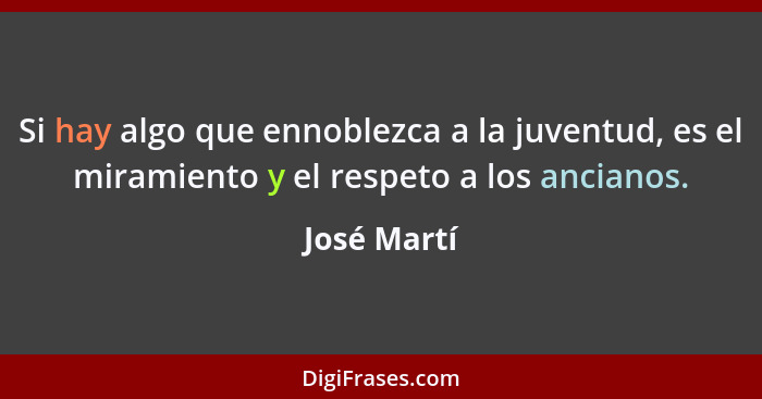 Si hay algo que ennoblezca a la juventud, es el miramiento y el respeto a los ancianos.... - José Martí