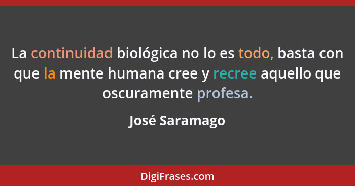 La continuidad biológica no lo es todo, basta con que la mente humana cree y recree aquello que oscuramente profesa.... - José Saramago